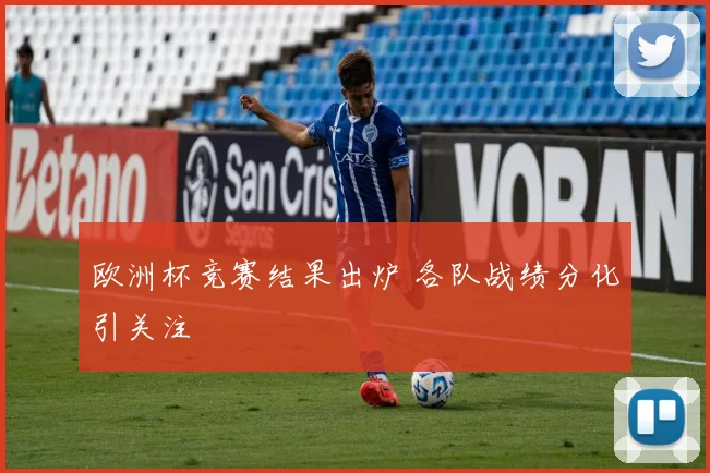 欧洲杯竞赛结果出炉 各队战绩分化引关注