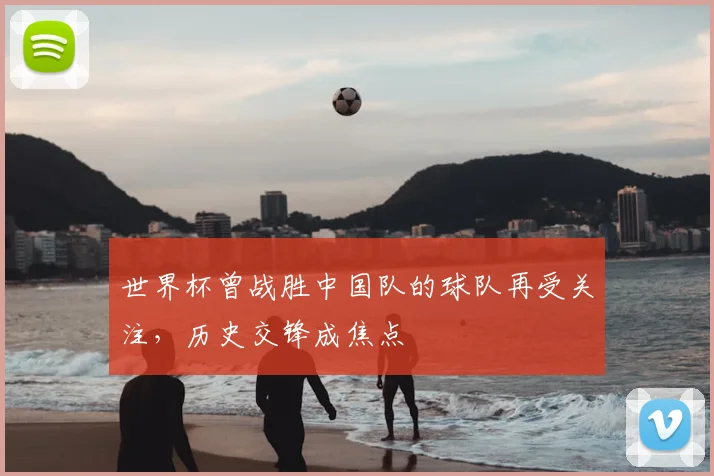 世界杯曾战胜中国队的球队再受关注，历史交锋成焦点