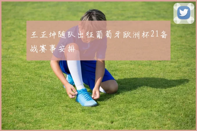 王正坤随队出征葡萄牙欧洲杯21备战赛事安排
