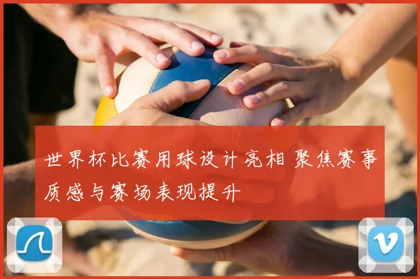 世界杯比赛用球设计亮相 聚焦赛事质感与赛场表现提升