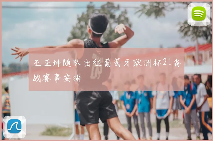 王正坤随队出征葡萄牙欧洲杯21备战赛事安排