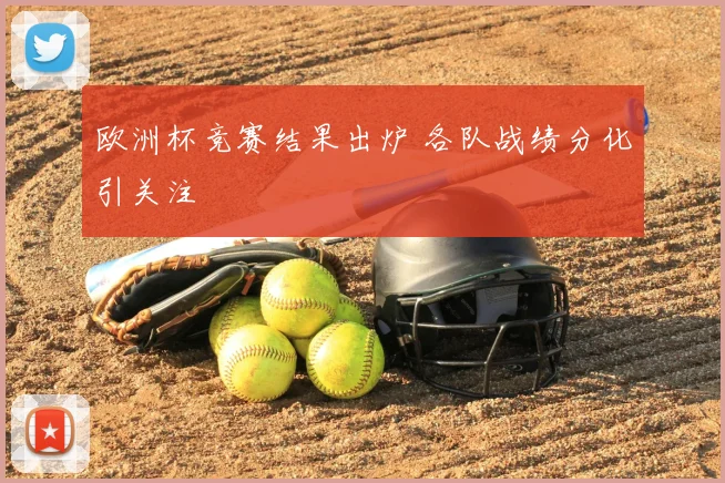欧洲杯竞赛结果出炉 各队战绩分化引关注