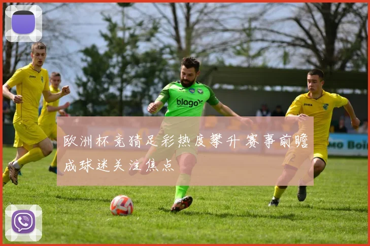 欧洲杯竞猜足彩热度攀升 赛事前瞻成球迷关注焦点
