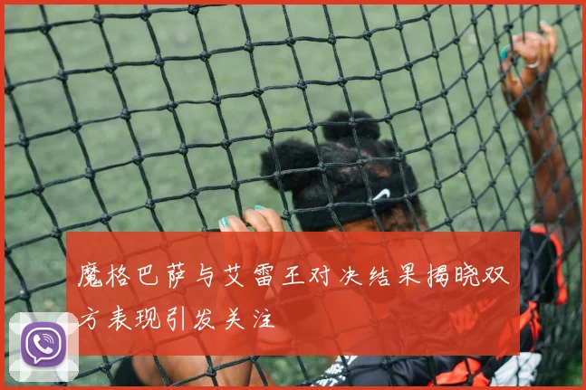 魔格巴萨与艾雷王对决结果揭晓双方表现引发关注
