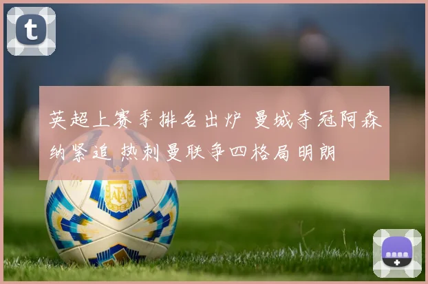 英超上赛季排名出炉 曼城夺冠阿森纳紧追 热刺曼联争四格局明朗