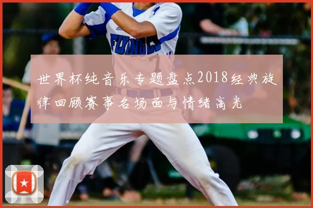 世界杯纯音乐专题盘点2018经典旋律回顾赛事名场面与情绪高光