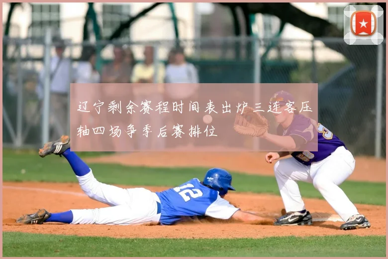 辽宁剩余赛程时间表出炉三连客压轴四场争季后赛排位