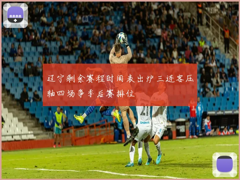 辽宁剩余赛程时间表出炉三连客压轴四场争季后赛排位