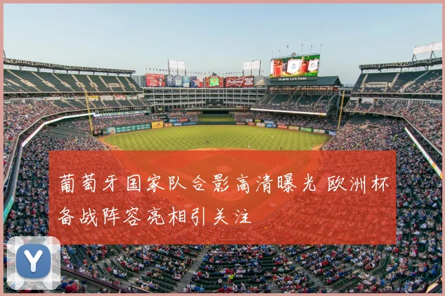 葡萄牙国家队合影高清曝光 欧洲杯备战阵容亮相引关注
