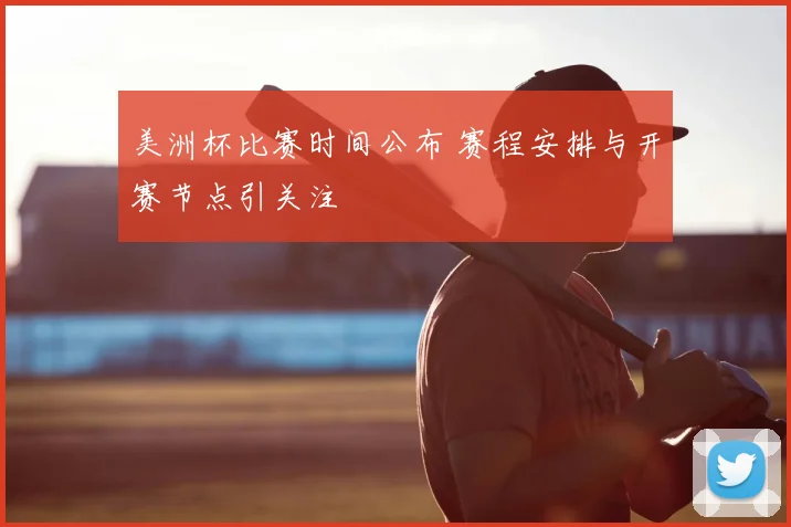 美洲杯比赛时间公布 赛程安排与开赛节点引关注