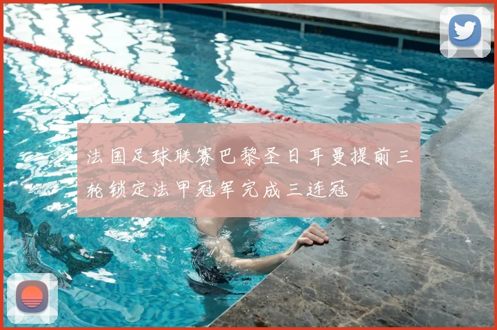 法国足球联赛巴黎圣日耳曼提前三轮锁定法甲冠军完成三连冠
