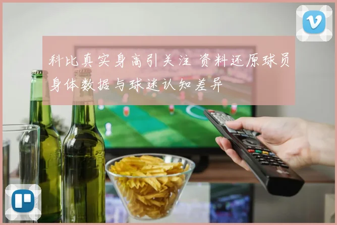 科比真实身高引关注 资料还原球员身体数据与球迷认知差异