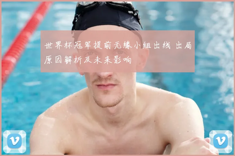 世界杯冠军提前无缘小组出线 出局原因解析及未来影响