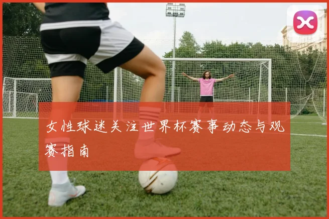 女性球迷关注世界杯赛事动态与观赛指南