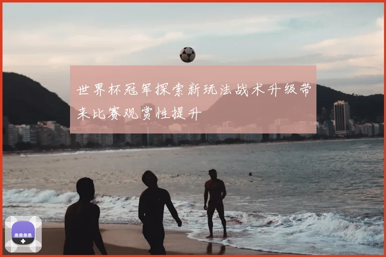 世界杯冠军探索新玩法战术升级带来比赛观赏性提升