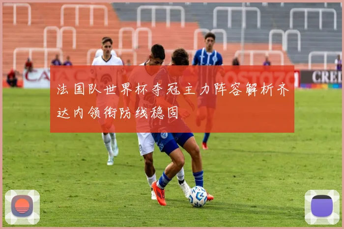 法国队世界杯夺冠主力阵容解析齐达内领衔防线稳固