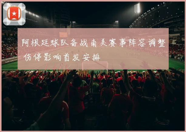 阿根廷球队备战南美赛事阵容调整 伤停影响首发安排