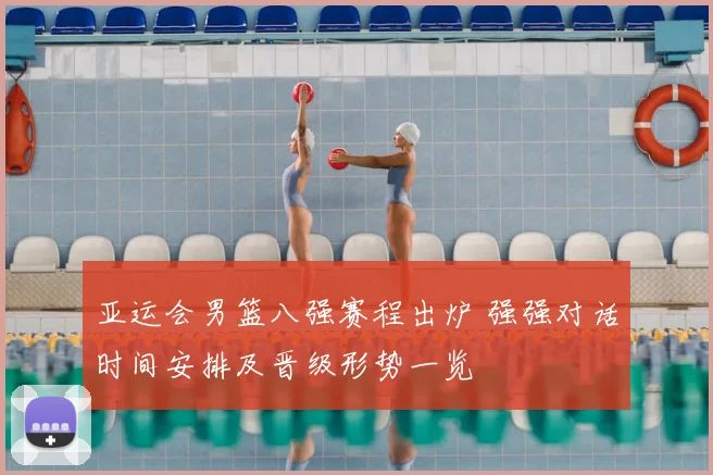 亚运会男篮八强赛程出炉 强强对话时间安排及晋级形势一览