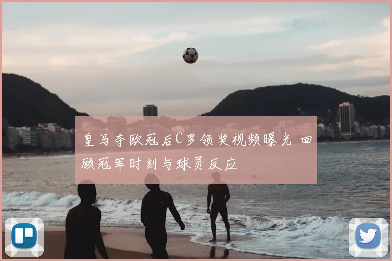 皇马夺欧冠后C罗领奖视频曝光 回顾冠军时刻与球员反应