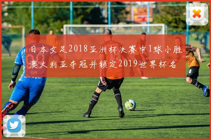 日本女足2018亚洲杯决赛中1球小胜澳大利亚夺冠并锁定2019世界杯名额