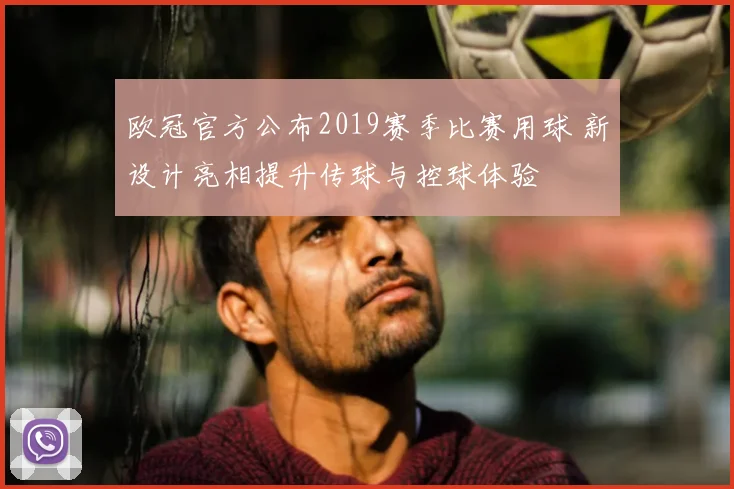 欧冠官方公布2019赛季比赛用球 新设计亮相提升传球与控球体验