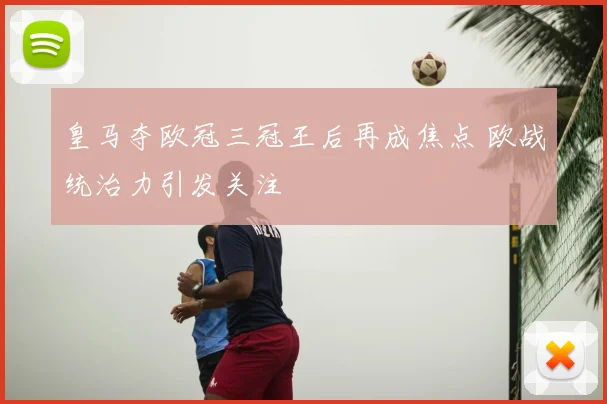 皇马夺欧冠三冠王后再成焦点 欧战统治力引发关注