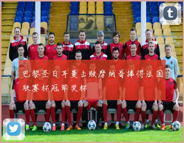 巴黎圣日耳曼击败摩纳哥捧得法国联赛杯冠军奖杯