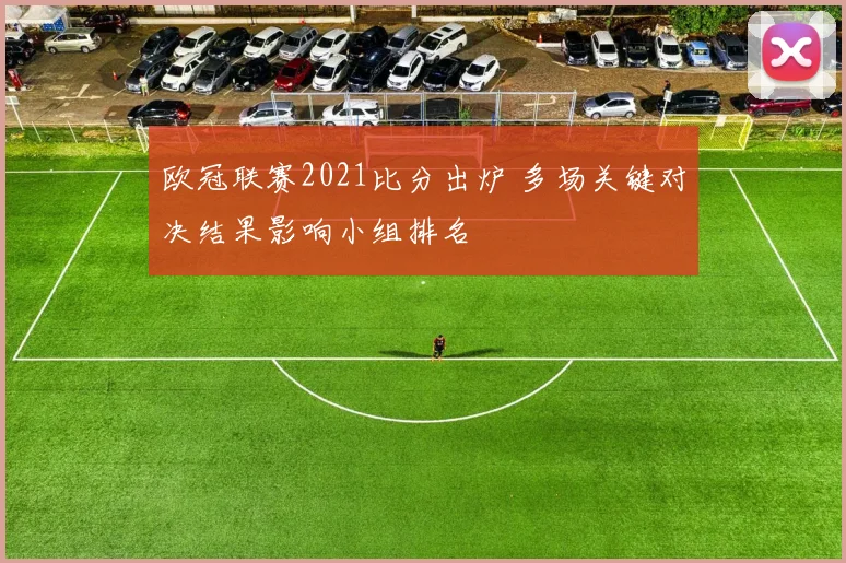 欧冠联赛2021比分出炉 多场关键对决结果影响小组排名