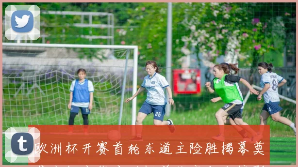 欧洲杯开赛首轮东道主险胜揭幕奠基小组出线主动权并改变积分榜形势