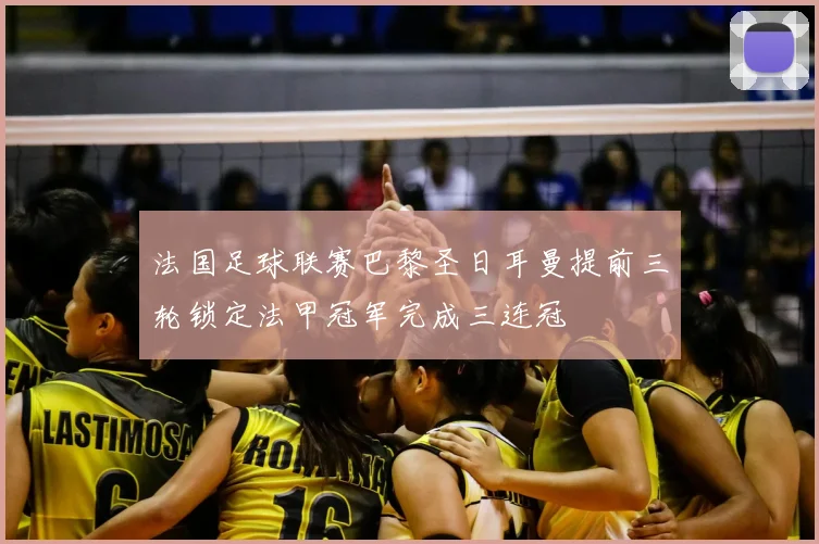 法国足球联赛巴黎圣日耳曼提前三轮锁定法甲冠军完成三连冠