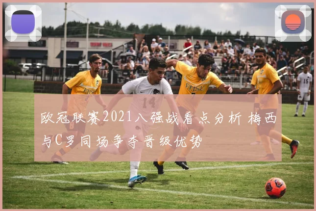 欧冠联赛2021八强战看点分析 梅西与C罗同场争夺晋级优势