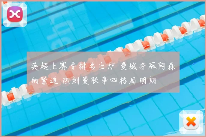 英超上赛季排名出炉 曼城夺冠阿森纳紧追 热刺曼联争四格局明朗