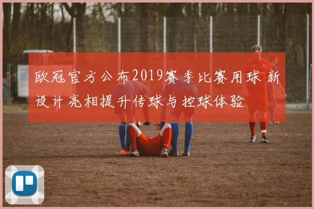 欧冠官方公布2019赛季比赛用球 新设计亮相提升传球与控球体验