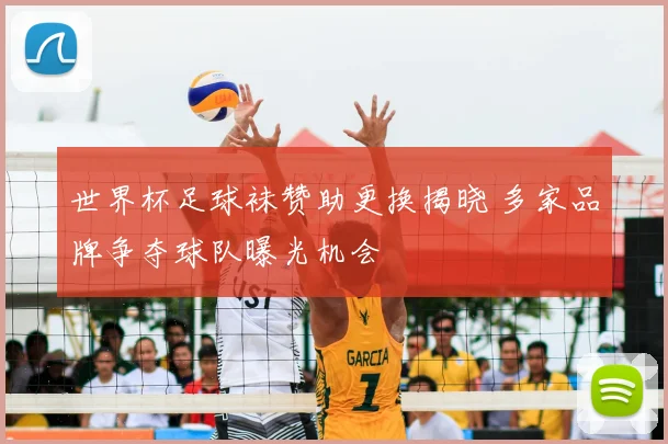 世界杯足球袜赞助更换揭晓 多家品牌争夺球队曝光机会