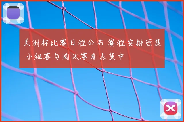 美洲杯比赛日程公布 赛程安排密集 小组赛与淘汰赛看点集中