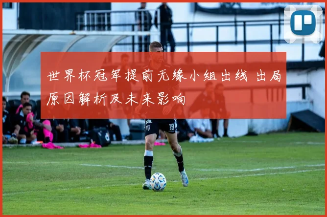 世界杯冠军提前无缘小组出线 出局原因解析及未来影响