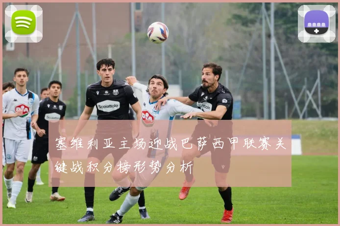 塞维利亚主场迎战巴萨西甲联赛关键战积分榜形势分析