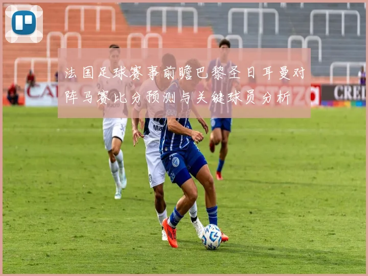 法国足球赛事前瞻巴黎圣日耳曼对阵马赛比分预测与关键球员分析