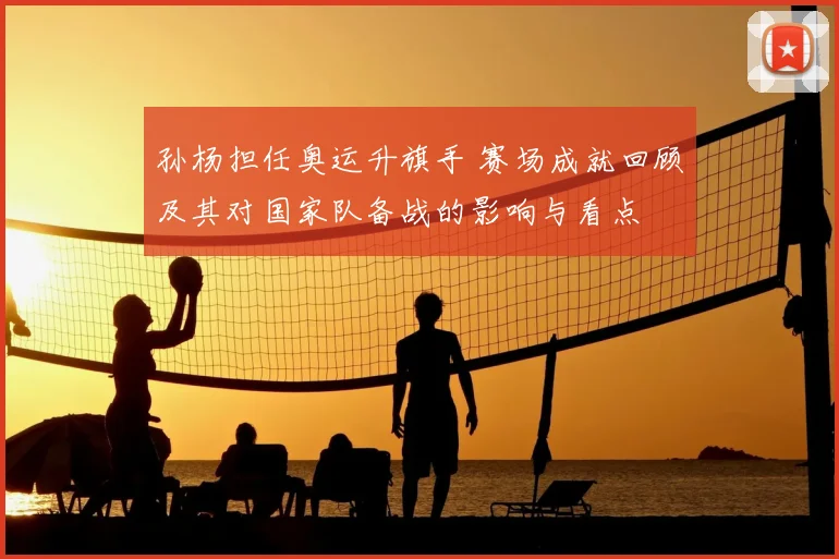 孙杨担任奥运升旗手 赛场成就回顾及其对国家队备战的影响与看点