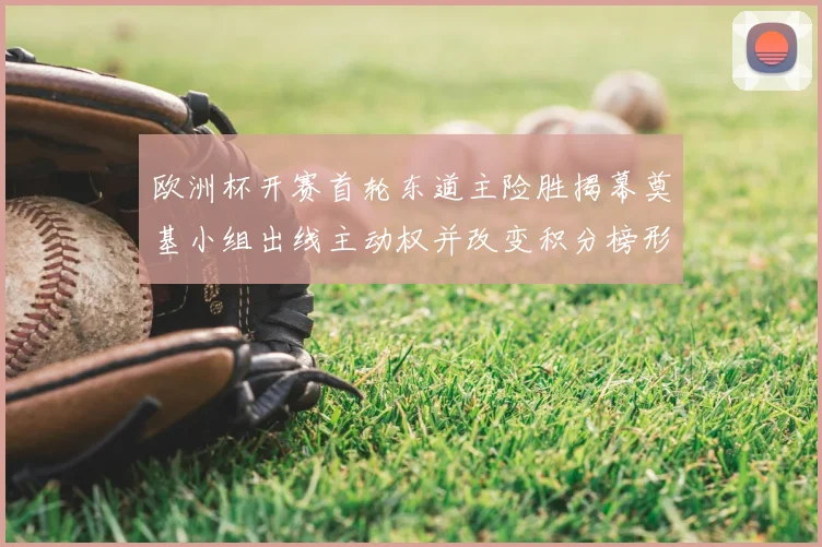 欧洲杯开赛首轮东道主险胜揭幕奠基小组出线主动权并改变积分榜形势