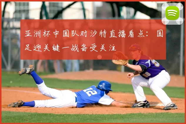 亚洲杯中国队对沙特直播看点：国足迎关键一战备受关注