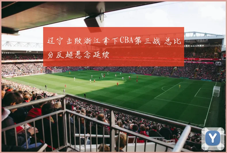 辽宁击败浙江拿下CBA第三战 总比分反超悬念延续