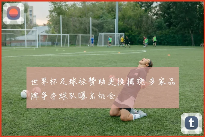 世界杯足球袜赞助更换揭晓 多家品牌争夺球队曝光机会